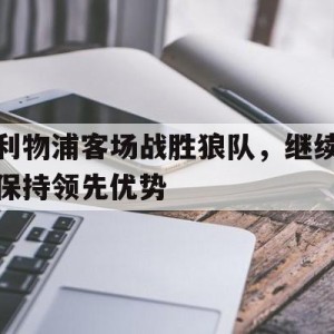 c7c7.app-利物浦客场战胜狼队，继续保持领先优势(利物浦客场战胜狼队,继续保持领先优势的原因)