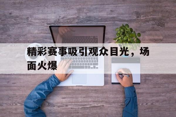 精彩赛事吸引观众目光，场面火爆